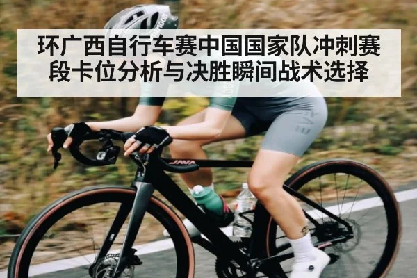 环广西自行车赛中国国家队冲刺赛段卡位分析与决胜瞬间战术选择