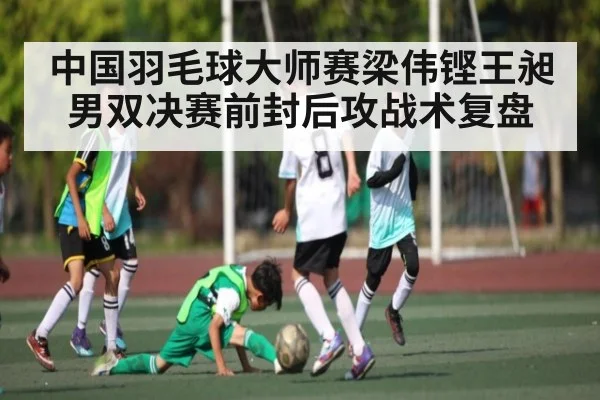 中国羽毛球大师赛梁伟铿王昶男双决赛前封后攻战术复盘