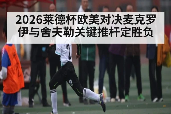 2026莱德杯欧美对决麦克罗伊与舍夫勒关键推杆定胜负