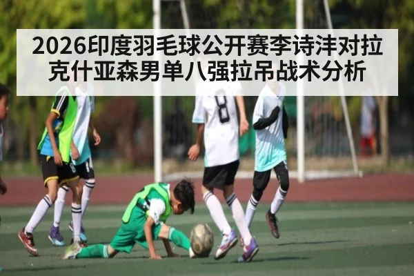 2026印度羽毛球公开赛李诗沣对拉克什亚森男单八强拉吊战术分析