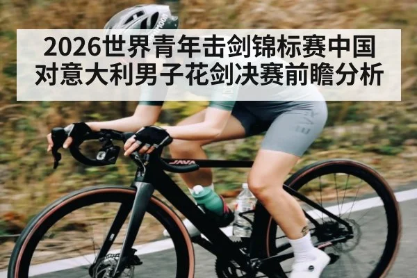 2026世界青年击剑锦标赛中国对意大利男子花剑决赛前瞻分析