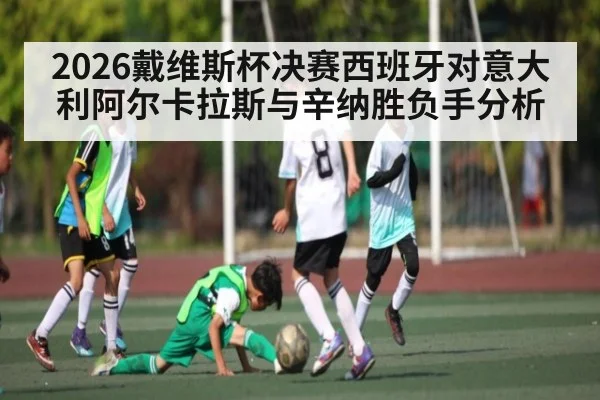 2026戴维斯杯决赛西班牙对意大利阿尔卡拉斯与辛纳胜负手分析
