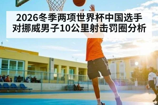 2026冬季两项世界杯中国选手对挪威男子10公里射击罚圈分析