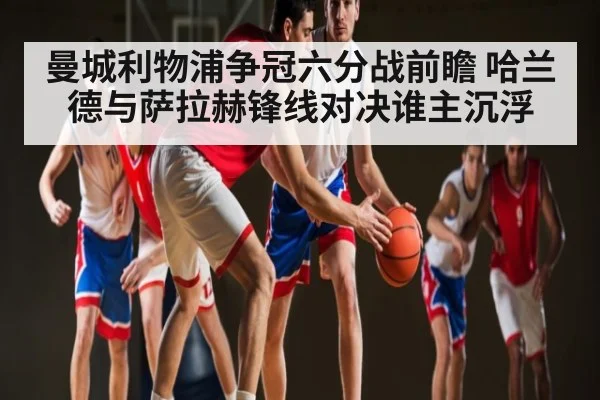 曼城利物浦争冠六分战前瞻 哈兰德与萨拉赫锋线对决谁主沉浮