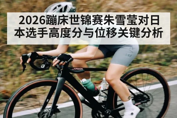 2026蹦床世锦赛朱雪莹对日本选手高度分与位移关键分析
