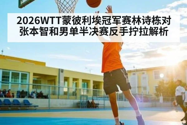 2026WTT蒙彼利埃冠军赛林诗栋对张本智和男单半决赛反手拧拉解析
