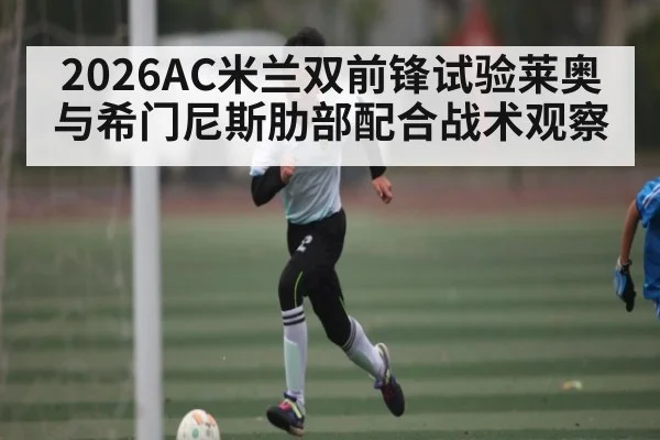 2026AC米兰双前锋试验莱奥与希门尼斯肋部配合战术观察