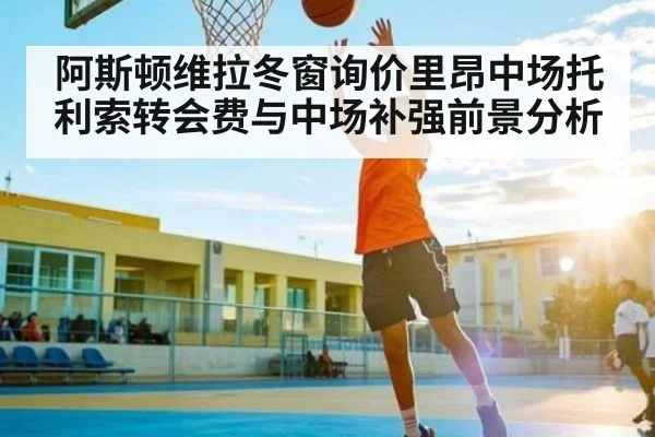 阿斯顿维拉冬窗询价里昂中场托利索转会费与中场补强前景分析